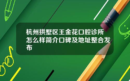 杭州拱墅区王金花口腔诊所怎么样简介口碑及地址整合发布