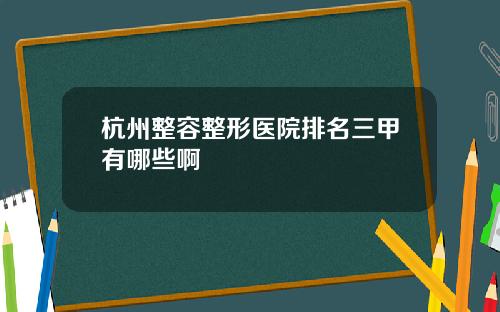 杭州整容整形医院排名三甲有哪些啊