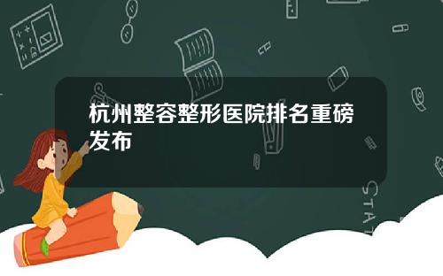 杭州整容整形医院排名重磅发布