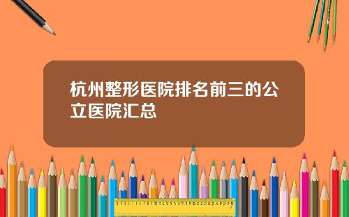 杭州整形医院排名前三的公立医院汇总