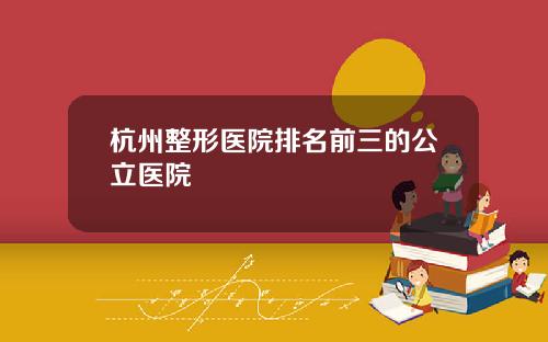 杭州整形医院排名前三的公立医院