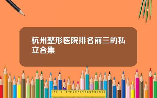 杭州整形医院排名前三的私立合集
