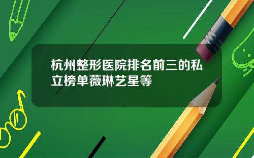 杭州整形医院排名前三的私立榜单薇琳艺星等