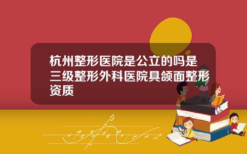 杭州整形医院是公立的吗是三级整形外科医院具颌面整形资质
