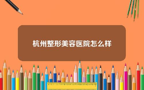 杭州整形美容医院怎么样