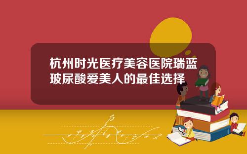 杭州时光医疗美容医院瑞蓝玻尿酸爱美人的最佳选择