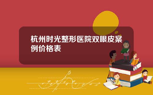 杭州时光整形医院双眼皮案例价格表