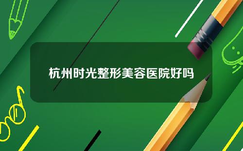 杭州时光整形美容医院好吗