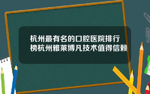 杭州最有名的口腔医院排行榜杭州雅莱博凡技术值得信赖