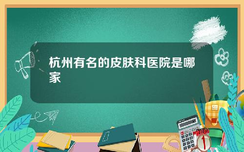杭州有名的皮肤科医院是哪家
