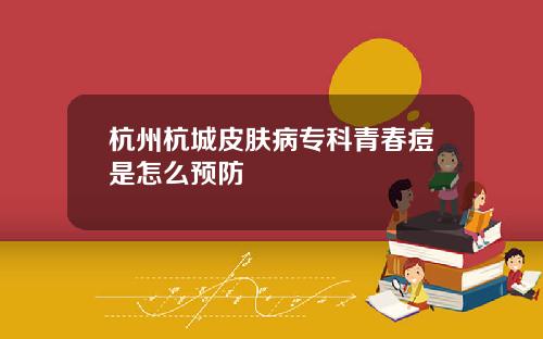 杭州杭城皮肤病专科青春痘是怎么预防