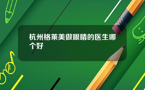杭州格莱美做眼睛的医生哪个好
