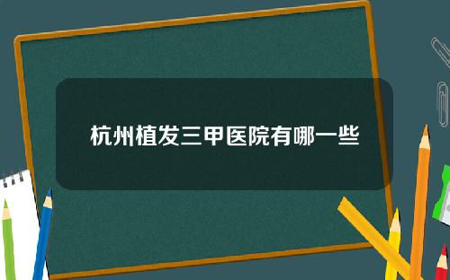 杭州植发三甲医院有哪一些