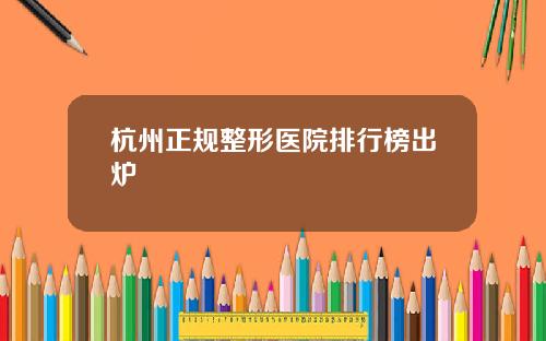 杭州正规整形医院排行榜出炉