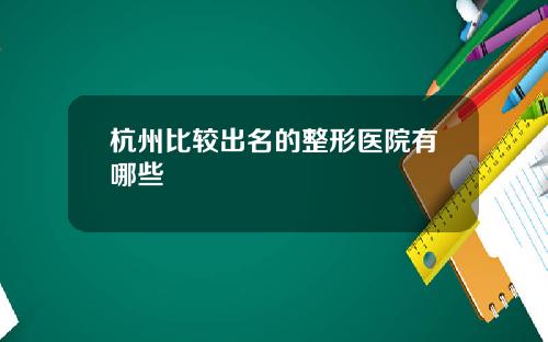 杭州比较出名的整形医院有哪些