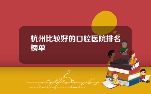 杭州比较好的口腔医院排名榜单