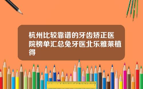 杭州比较靠谱的牙齿矫正医院榜单汇总兔牙医北乐雅莱植得