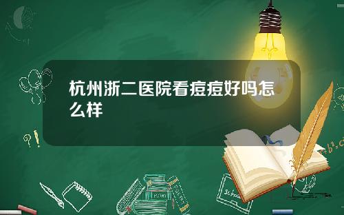 杭州浙二医院看痘痘好吗怎么样