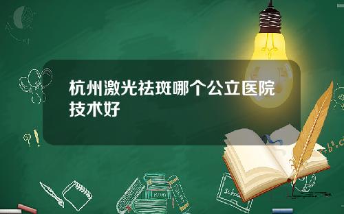 杭州激光祛斑哪个公立医院技术好