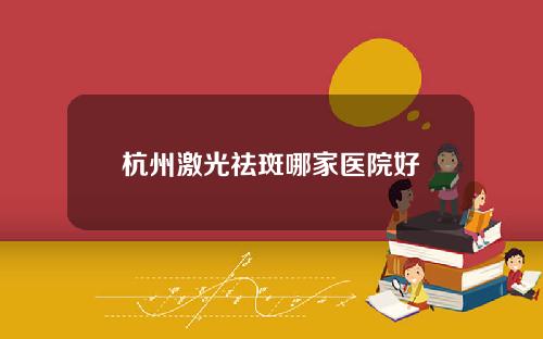 杭州激光祛斑哪家医院好