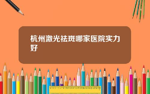 杭州激光祛斑哪家医院实力好