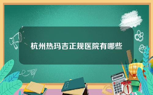 杭州热玛吉正规医院有哪些