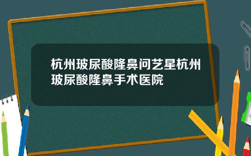 杭州玻尿酸隆鼻问艺星杭州玻尿酸隆鼻手术医院