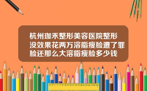 杭州珈禾整形美容医院整形没效果花两万溶脂瘦脸遭了罪脸还那么大溶脂瘦脸多少钱