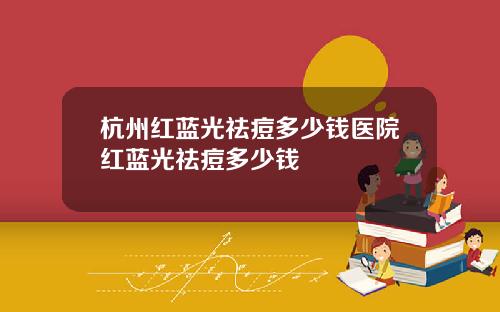 杭州红蓝光祛痘多少钱医院红蓝光祛痘多少钱
