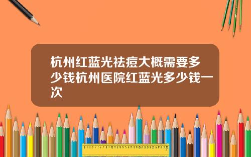 杭州红蓝光祛痘大概需要多少钱杭州医院红蓝光多少钱一次