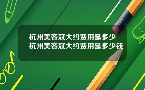 杭州美容冠大约费用是多少杭州美容冠大约费用是多少钱