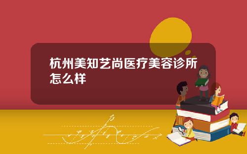 杭州美知艺尚医疗美容诊所怎么样
