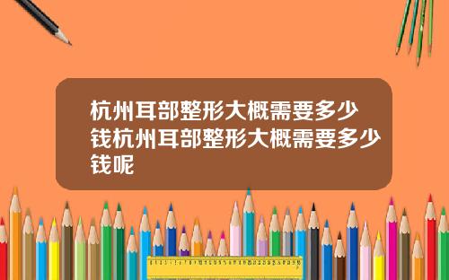 杭州耳部整形大概需要多少钱杭州耳部整形大概需要多少钱呢