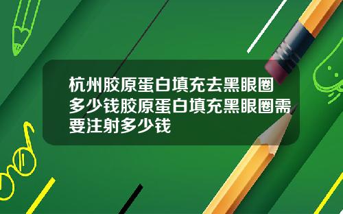 杭州胶原蛋白填充去黑眼圈多少钱胶原蛋白填充黑眼圈需要注射多少钱