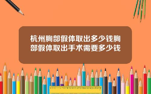 杭州胸部假体取出多少钱胸部假体取出手术需要多少钱