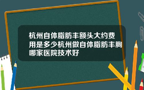 杭州自体脂肪丰额头大约费用是多少杭州做自体脂肪丰胸哪家医院技术好
