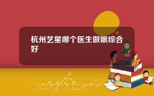 杭州艺星哪个医生做眼综合好