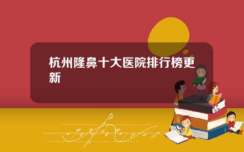 杭州隆鼻十大医院排行榜更新