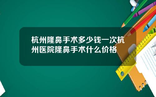 杭州隆鼻手术多少钱一次杭州医院隆鼻手术什么价格