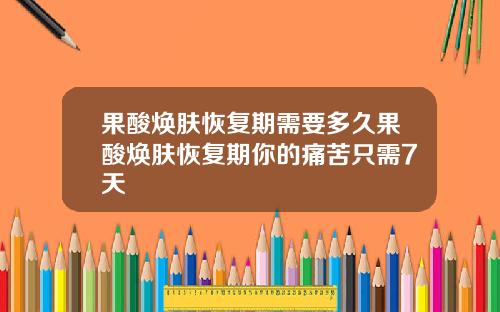 果酸焕肤恢复期需要多久果酸焕肤恢复期你的痛苦只需7天