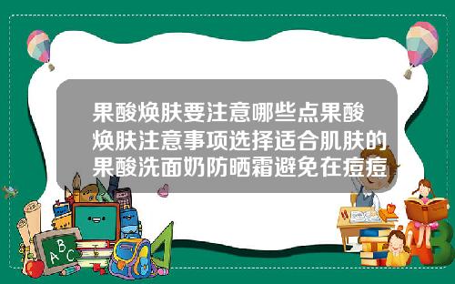 果酸焕肤要注意哪些点果酸焕肤注意事项选择适合肌肤的果酸洗面奶防晒霜避免在痘痘或伤口处使用29汉字