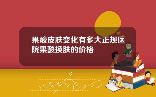 果酸皮肤变化有多大正规医院果酸换肤的价格