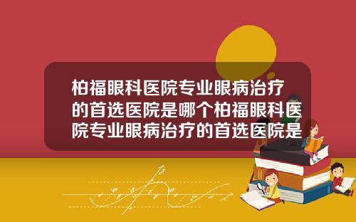 柏福眼科医院专业眼病治疗的首选医院是哪个柏福眼科医院专业眼病治疗的首选医院是哪家