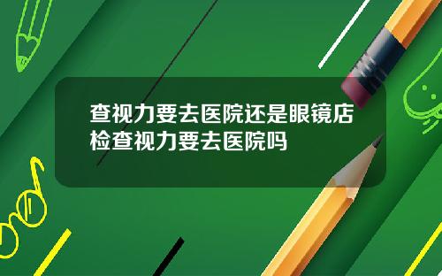 查视力要去医院还是眼镜店检查视力要去医院吗