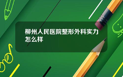 柳州人民医院整形外科实力怎么样
