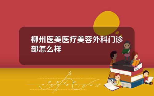 柳州医美医疗美容外科门诊部怎么样