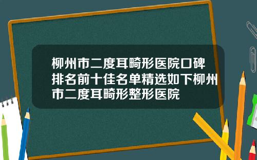 柳州市二度耳畸形医院口碑排名前十佳名单精选如下柳州市二度耳畸形整形医院
