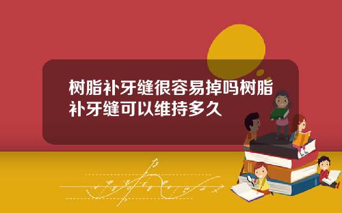 树脂补牙缝很容易掉吗树脂补牙缝可以维持多久