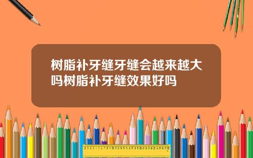 树脂补牙缝牙缝会越来越大吗树脂补牙缝效果好吗