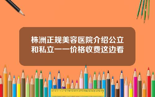 株洲正规美容医院介绍公立和私立一一价格收费这边看